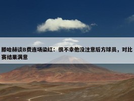 滕哈赫谈B费连场染红：很不幸他没注意后方球员，对比赛结果满意