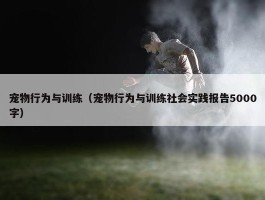 宠物行为与训练（宠物行为与训练社会实践报告5000字）