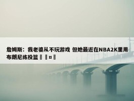 詹姆斯：我老婆从不玩游戏 但她最近在NBA2K里用布朗尼练投篮🤣