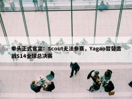 拳头正式官宣：Scout无法参赛，Yagao暂替出战S14全球总决赛