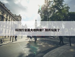 科技行业最大收购案？别开玩笑了