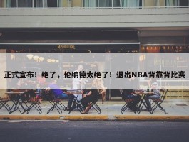 正式宣布！绝了，伦纳德太绝了！退出NBA背靠背比赛