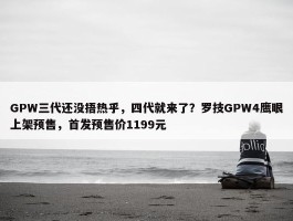 GPW三代还没捂热乎，四代就来了？罗技GPW4鹰眼上架预售，首发预售价1199元