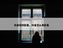 抖音如何影集，抖音怎么用影集