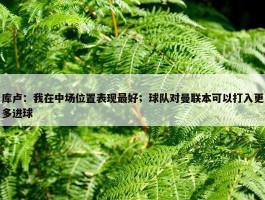 库卢：我在中场位置表现最好；球队对曼联本可以打入更多进球