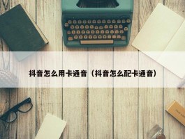 抖音怎么用卡通音（抖音怎么配卡通音）