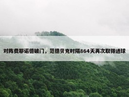 对阵费耶诺德破门，范德贝克时隔864天再次取得进球