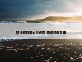 短视频翻唱如何运营 翻唱视频剪辑