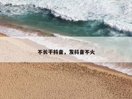 不长干抖音，发抖音不火