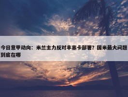 今日意甲动向：米兰主力反对丰塞卡部署？国米最大问题到底在哪