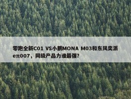 零跑全新C01 VS小鹏MONA M03和东风奕派eπ007，同级产品力谁最强？