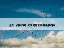 追光｜阔别四年 武汉网球公开赛焕新归来