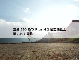 三星 990 EVO Plus M.2 固态硬盘上架，499 元起