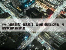 TVB“最美郭襄”复出拍戏，容貌被指断崖式衰老，难逃家族遗传病的折磨