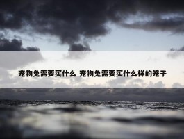 宠物兔需要买什么 宠物兔需要买什么样的笼子