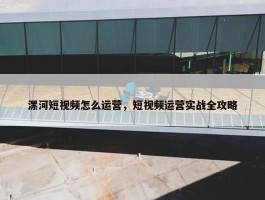 漯河短视频怎么运营，短视频运营实战全攻略