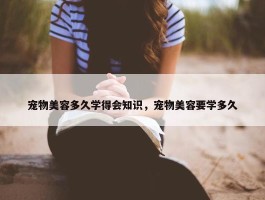 宠物美容多久学得会知识，宠物美容要学多久