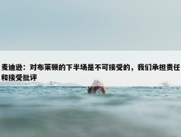 麦迪逊：对布莱顿的下半场是不可接受的，我们承担责任和接受批评