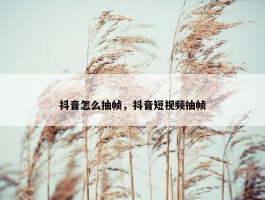 抖音怎么抽帧，抖音短视频抽帧