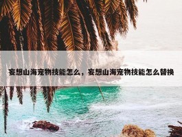 妄想山海宠物技能怎么，妄想山海宠物技能怎么替换