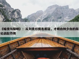 《暗夜与黎明》：从刘贵珩提出质疑，才明白林少白的舆论战起作用