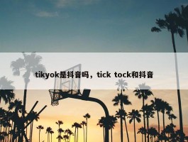 tikyok是抖音吗，tick tock和抖音