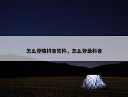 怎么登陆抖音软件，怎么登录抖音