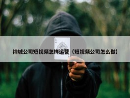 禅城公司短视频怎样运营（短视频公司怎么做）