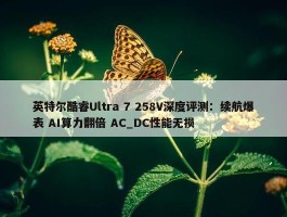 英特尔酷睿Ultra 7 258V深度评测：续航爆表 AI算力翻倍 AC_DC性能无损