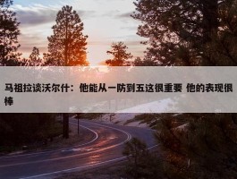 马祖拉谈沃尔什：他能从一防到五这很重要 他的表现很棒