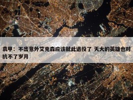 袁甲：不出意外艾克森应该就此退役了 天大的英雄也对抗不了岁月