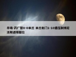 半场-药厂暂0-0米兰 米兰射门1-10遭压制博尼法斯进球越位