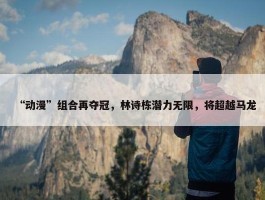 “动漫”组合再夺冠，林诗栋潜力无限，将超越马龙