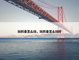 玩抖音怎么玩，玩抖音怎么玩好