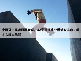 中国又一奥运冠军大婚，32岁喜迎事业爱情双丰收，郎才女貌太般配