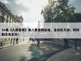 38集《人民警察》央八黄金档首播，全员实力派，刑侦剧又有王炸！