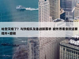 哈登又瘦了？与快船队友备战新赛季 被外界看衰放话要提升+磨砺