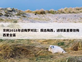 贝利2018年谈梅罗对比：我选梅西，进球虽重要但梅西更全面