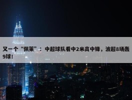 又一个“佩莱”：中超球队看中2米高中锋，波超8场轰9球！