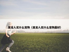 属龙人买什么宠物（属龙人买什么宠物最好）