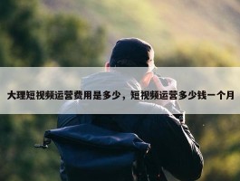 大理短视频运营费用是多少，短视频运营多少钱一个月