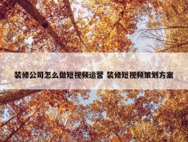 装修公司怎么做短视频运营 装修短视频策划方案