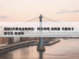 英超9月最佳主帅候选：阿尔特塔 埃梅里 马雷斯卡 席尔瓦 斯洛特