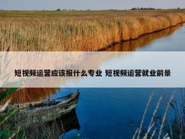 短视频运营应该报什么专业 短视频运营就业前景