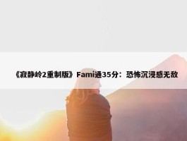 《寂静岭2重制版》Fami通35分：恐怖沉浸感无敌