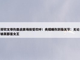 郑钦文带伤鏖战离场接受欢呼！央媒曝伤到指关节：无论输赢都是女王