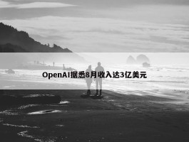 OpenAI据悉8月收入达3亿美元