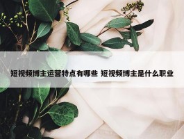 短视频博主运营特点有哪些 短视频博主是什么职业