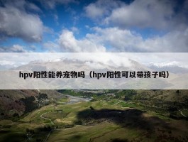 hpv阳性能养宠物吗（hpv阳性可以带孩子吗）