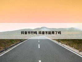 抖音不行吗 抖音不能用了吗